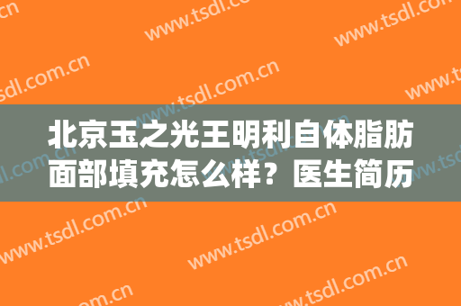北京玉之光王明利自体脂肪面部填充怎么样？医生简历|案例分析(面部填充就选王明利)