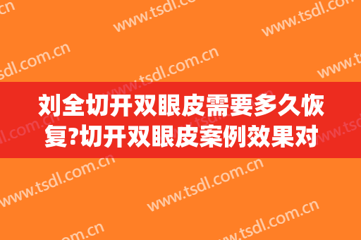 刘全切开双眼皮需要多久恢复?切开双眼皮案例效果对比图_四川省医学科学院·四川省人民医院