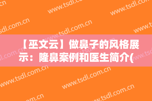 【巫文云】做鼻子的风格展示：隆鼻案例和医生简介(巫文云隆鼻整形视频)