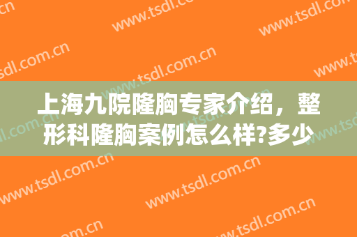 上海九院隆胸专家介绍，整形科隆胸案例怎么样?多少钱?(上海第九整形美容医院隆胸多少钱)
