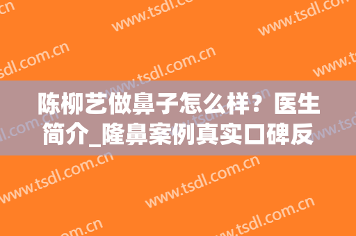 陈柳艺做鼻子怎么样？医生简介_隆鼻案例真实口碑反馈(广州艺美做鼻子做得好吗)