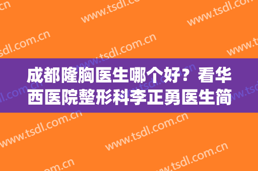 成都隆胸医生哪个好？看华西医院整形科李正勇医生简介【案例图】(四川大学华西医院整形怎么样)