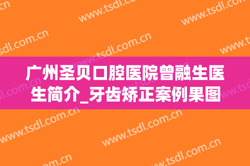 广州圣贝口腔医院曾融生医生简介_牙齿矫正案例果图一览