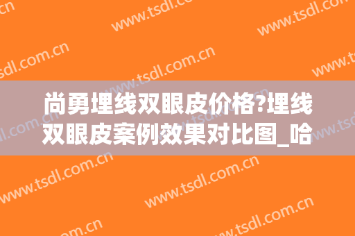 尚勇埋线双眼皮价格?埋线双眼皮案例效果对比图_哈尔滨医科大学附属第一医院