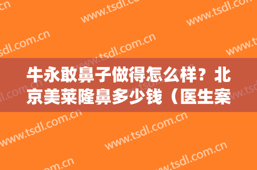 牛永敢鼻子做得怎么样？北京美莱隆鼻多少钱（医生案例）(郑州牛永敢做的鼻子咋样)