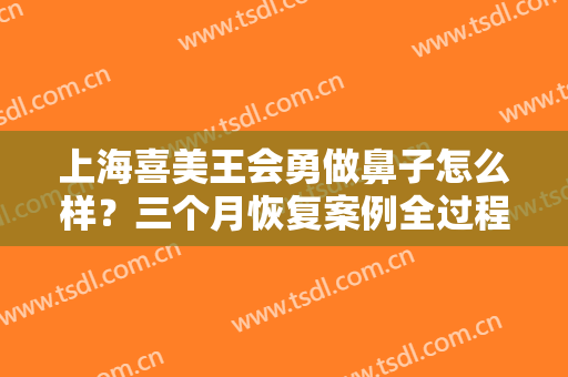 上海喜美王会勇做鼻子怎么样？三个月恢复案例全过程