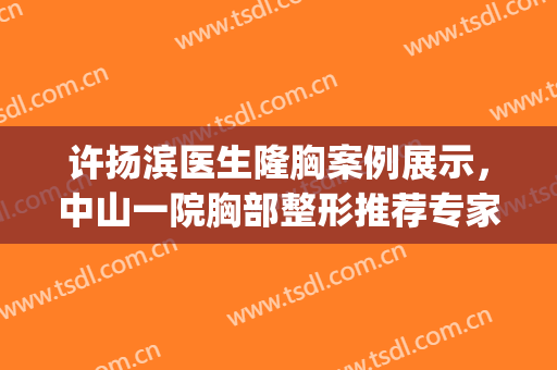 许扬滨医生隆胸案例展示，中山一院胸部整形推荐专家(许杨滨隆胸)