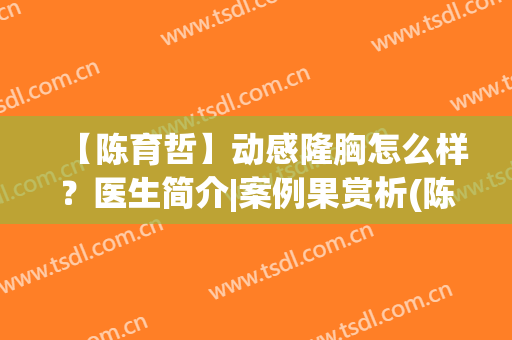 【陈育哲】动感隆胸怎么样？医生简介|案例果赏析(陈育哲动感隆胸多少钱)
