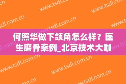 何照华做下颌角怎么样？医生磨骨案例_北京技术大咖专家(何照华下颌角3D再造术)
