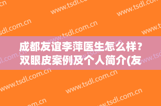 成都友谊李萍医生怎么样？双眼皮案例及个人简介(友谊医院李萍双眼皮)