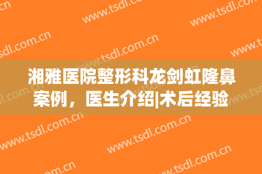 湘雅医院整形科龙剑虹隆鼻案例，医生介绍|术后经验日记(湘雅医院龙剑虹鼻子案例)