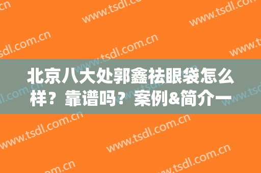 北京八大处郭鑫祛眼袋怎么样？靠谱吗？案例&简介一览(八大处郭鑫去眼袋怎样)