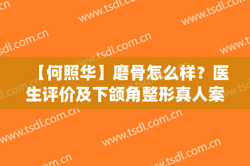 【何照华】磨骨怎么样？医生评价及下颌角整形真人案例日记公开了！(华美整形医院磨骨)