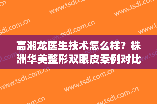 高湘龙医生技术怎么样？株洲华美整形双眼皮案例对比图(株洲双眼皮手术)