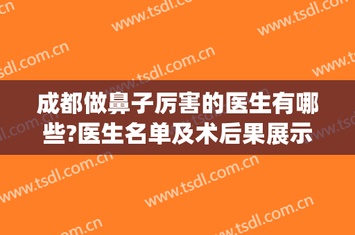 成都做鼻子厉害的医生有哪些?医生名单及术后果展示(成都鼻子做得好的医生)