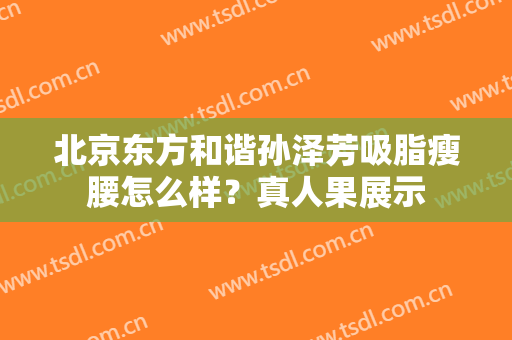 北京东方和谐孙泽芳吸脂瘦腰怎么样？真人果展示