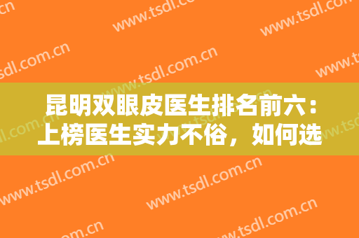 昆明双眼皮医生排名前六：上榜医生实力不俗，如何选择好医生？看这一篇就够了！