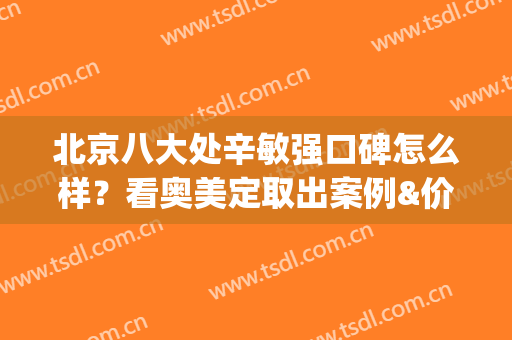 北京八大处辛敏强口碑怎么样？看奥美定取出案例&价格收费表(北京八大处取奥美定专家)
