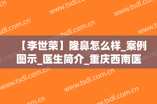 【李世荣】隆鼻怎么样_案例图示_医生简介_重庆西南医院整形价目(价格)表查询