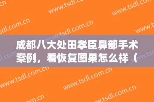 成都八大处田孝臣鼻部手术案例，看恢复图果怎么样（好吗）(田孝臣医生做的鼻子怎么样)
