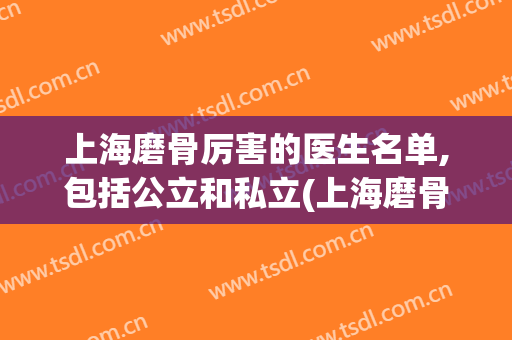 上海磨骨厉害的医生名单,包括公立和私立(上海磨骨专家谁最好)