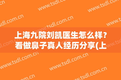 上海九院刘凯医生怎么样？看做鼻子真人经历分享(上海九院的刘凯态度怎么样)