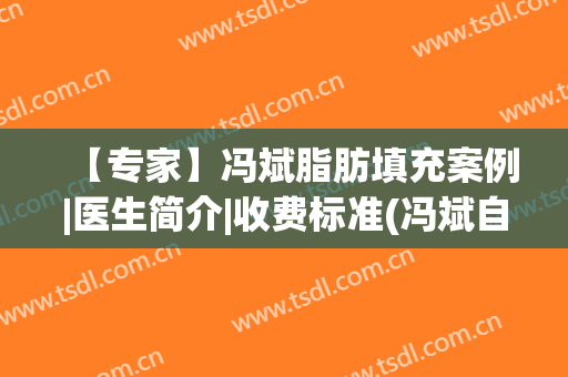 【专家】冯斌脂肪填充案例|医生简介|收费标准(冯斌自体脂肪填充案例)