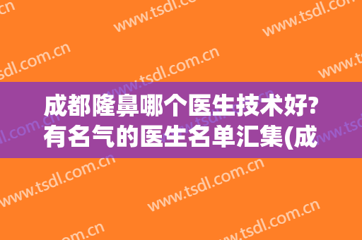 成都隆鼻哪个医生技术好?有名气的医生名单汇集(成都好的隆鼻医生排名)