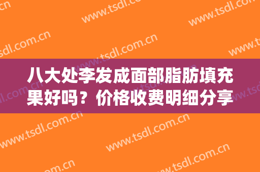 八大处李发成面部脂肪填充果好吗？价格收费明细分享(李发成脂肪填充面部怎么样)