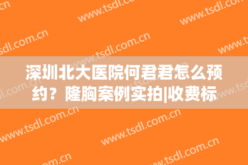 深圳北大医院何君君怎么预约？隆胸案例实拍|收费标准|预约通道(何君君 深圳北大医院)