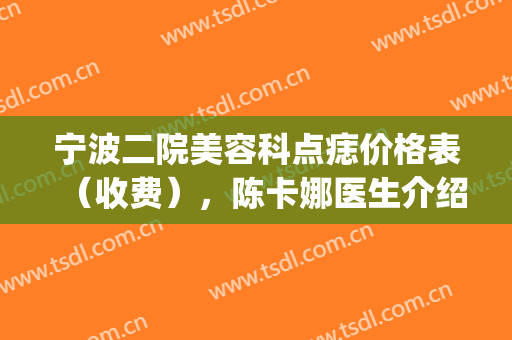 宁波二院美容科点痣价格表（收费），陈卡娜医生介绍及案例(宁波二院点痣挂什么科)