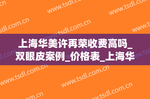 上海华美许再荣收费高吗_双眼皮案例_价格表_上海华美许再荣怎么样