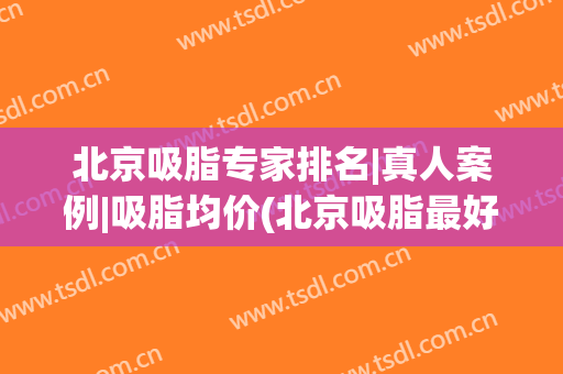 北京吸脂专家排名|真人案例|吸脂均价(北京吸脂最好的专家)