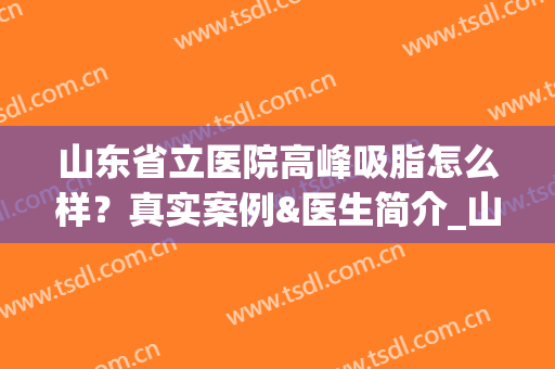 山东省立医院高峰吸脂怎么样？真实案例&医生简介_山东省立整形口碑(山东济南吸脂最好的医生)