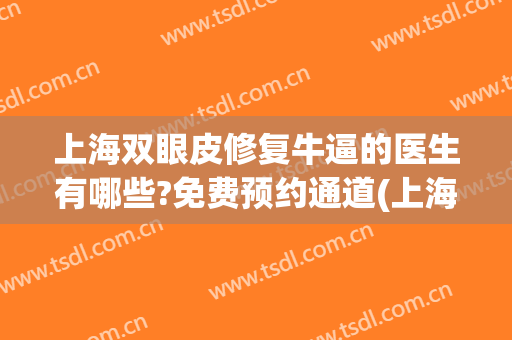 上海双眼皮修复牛逼的医生有哪些?免费预约通道(上海双眼皮修复医生推荐)