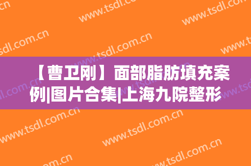 【曹卫刚】面部脂肪填充案例|图片合集|上海九院整形价格明细(曹卫刚自体脂肪填充案例)