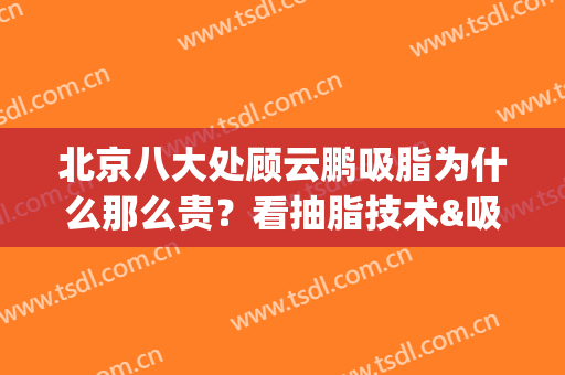 北京八大处顾云鹏吸脂为什么那么贵？看抽脂技术&吸脂前后对比(北京吸脂贵吗)
