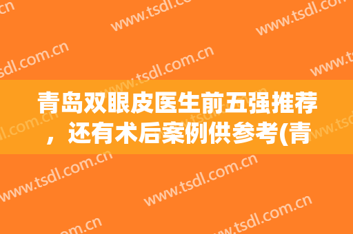 青岛双眼皮医生前五强推荐，还有术后案例供参考(青岛眼科医院双眼皮手术)