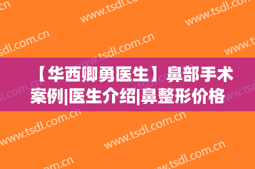 【华西卿勇医生】鼻部手术案例|医生介绍|鼻整形价格(华西卿勇做鼻子怎么样)