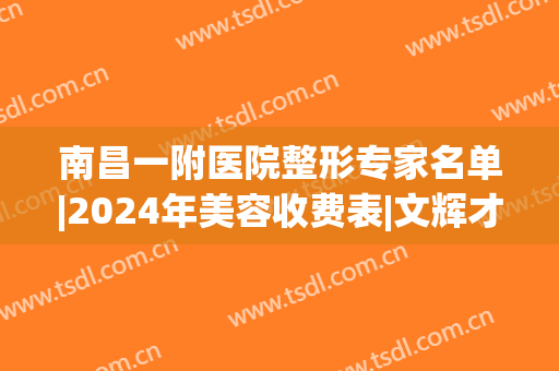 南昌一附医院整形专家名单|2024年美容收费表|文辉才做鼻子案例对比照图片
