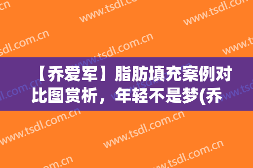 【乔爱军】脂肪填充案例对比图赏析，年轻不是梦(乔爱军脂肪修复)