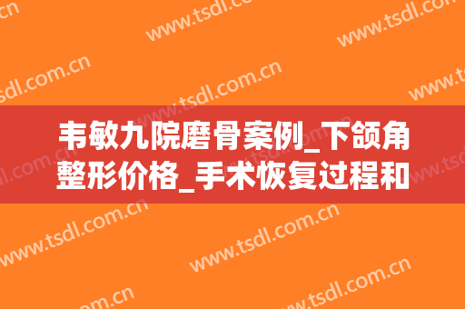 韦敏九院磨骨案例_下颌角整形价格_手术恢复过程和术后果照片分享(韦敏正颌手术)