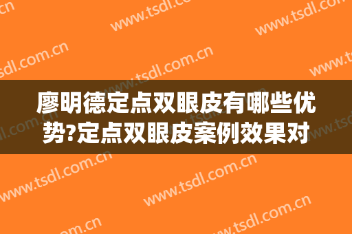 廖明德定点双眼皮有哪些优势?定点双眼皮案例效果对比图_广西医科大学第一附属医院
