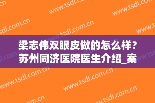 梁志伟双眼皮做的怎么样？苏州同济医院医生介绍_案例图片分享(赵志伟单眼皮)