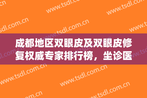 成都地区双眼皮及双眼皮修复权威专家排行榜，坐诊医院一并知晓！(成都双眼皮口碑最好的整容医院)