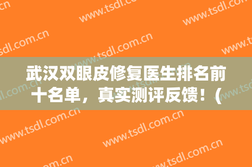武汉双眼皮修复医生排名前十名单，真实测评反馈！(武汉有名的双眼皮整形医生)