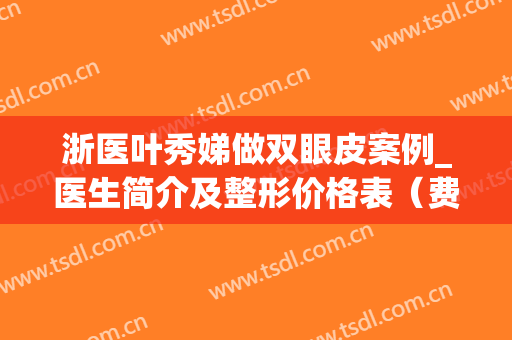 浙医叶秀娣做双眼皮案例_医生简介及整形价格表（费用）查询(浙医叶秀娣)