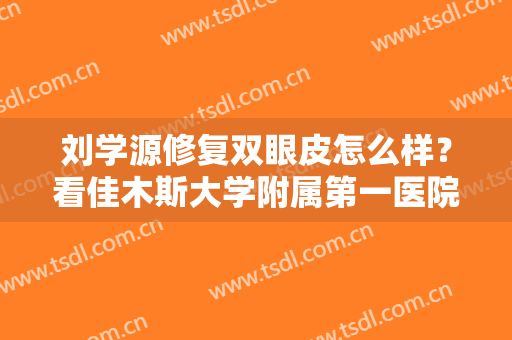 刘学源修复双眼皮怎么样？看佳木斯大学附属第一医院整形科案例公布！
