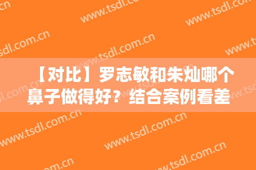 【对比】罗志敏和朱灿哪个鼻子做得好？结合案例看差别(朱灿鼻子做得怎么样)