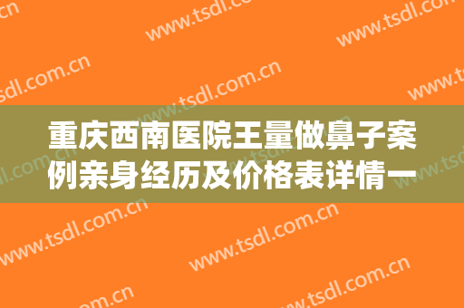 重庆西南医院王量做鼻子案例亲身经历及价格表详情一览(西南医院王量医生隆鼻案例)